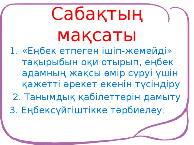 Сабақтың мақсаты «Еңбек етпеген ішіп-жемейді» тақырыбын оқи отырып, еңбек адамның жақсы өмір сүруі үшін қажетті әрекет екенін түсіндіру  2. Танымдық қабілеттерін дамыту 3. Еңбексүйгіштікке тәрбиелеу .