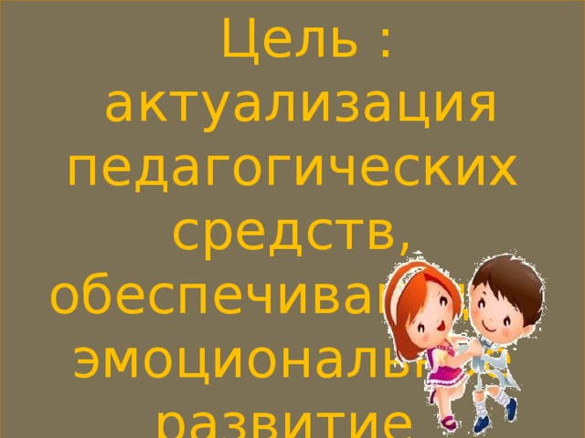 Цель :  актуализация педагогических средств, обеспечивающих эмоциональное развитие дошкольников.  