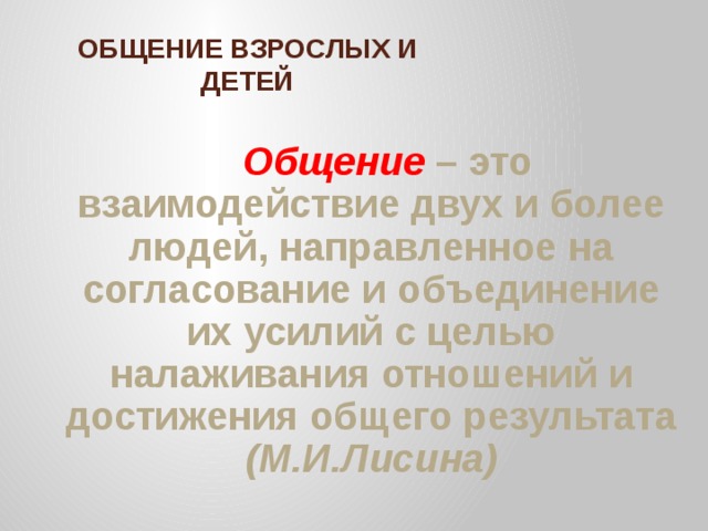 ОБЩЕНИЕ ВЗРОСЛЫХ И ДЕТЕЙ  Общение – это взаимодействие двух и более людей, направленное на согласование и объединение их усилий с целью налаживания отношений и достижения общего результата (М.И.Лисина)