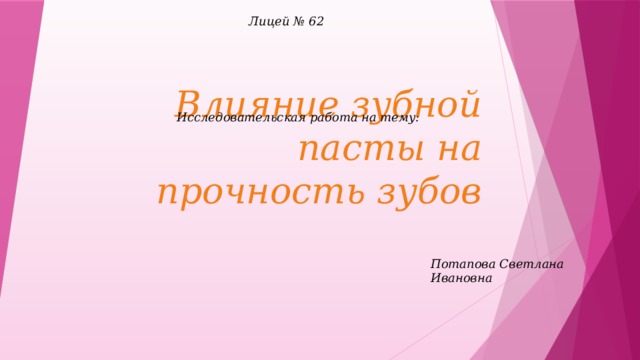 Лицей № 62 Исследовательская работа на тему: Влияние зубной пасты на прочность зубов  Потапова Светлана Ивановна