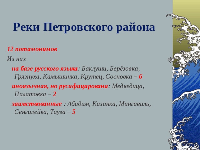 Реки Петровского района 12 потамонимов Из них  на базе русского языка : Баклуши, Берёзовка, Грязнуха, Камышинка, Крутец, Сосновка – 6  иноязычная, но русифицирована : Медведица, Палатовка – 2  заимствованные  : Абадим, Казанка, Мингавиль, Сенгилейка, Тауза – 5