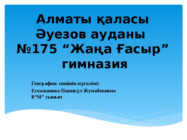 Алматы қаласы  Әуезов ауданы  №175 “Жаңа Ғасыр” гимназия  География пәнінің мұғалімі: Есқожанова Паникүл Жумабековна  8“М” сынып