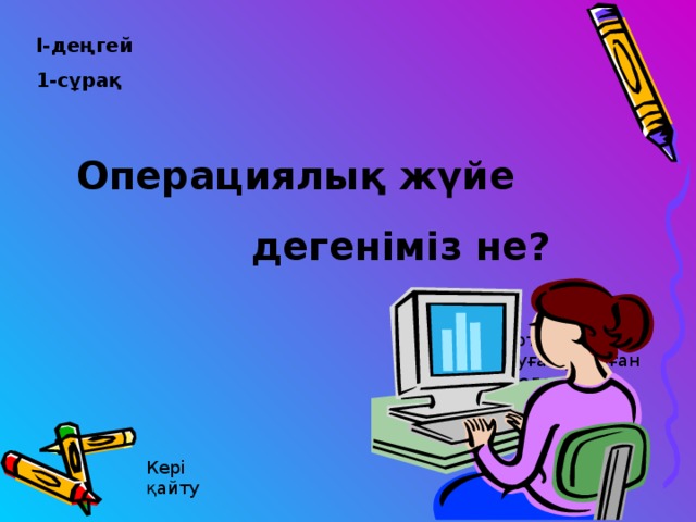 І-деңгей 1-сұрақ   Операциялық жүйе  дегеніміз не? Компьютерді басқаруға арналған және қолдаңбалы-бағдарламалармен байланысы бар нақты бағдарлама Кері қайту