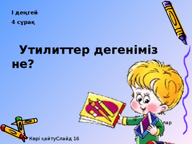 І деңгей 4 сұрақ   Утилиттер дегеніміз не?   Белгілі бір қосымша қызмет атқаруға керекті программалар тобы утилиттер болып табылады. Кері қайтуСлайд 16