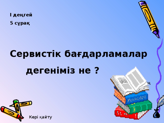 І деңгей 5 сұрақ  Сервистік бағдарламалар  дегеніміз не ? әрбір адамның операциялық жүйемен жұмыс істеуін жеңілдететін программалар тобы. Кері қайту