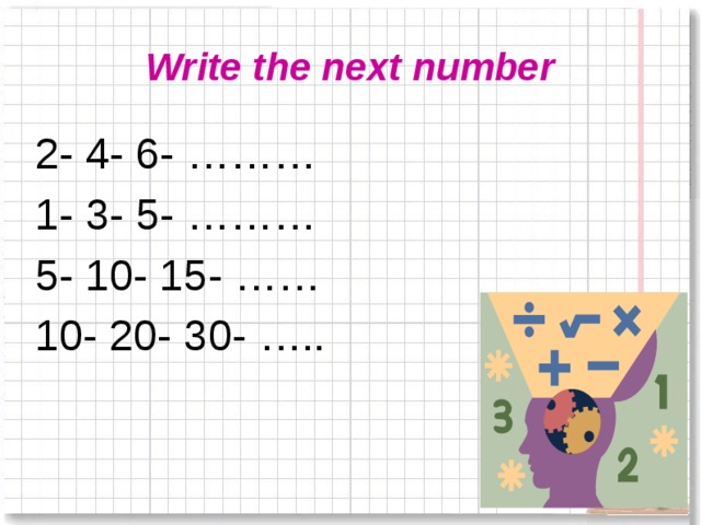 Write the next number 2- 4- 6- ……… 1- 3- 5- ……… 5- 10- 15- …… 10- 20- 30- …..
