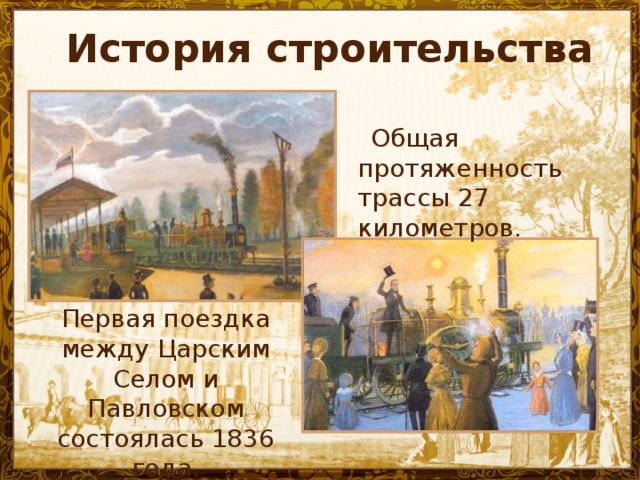 История строительства   Общая протяженность трассы 27 километров. Первая поездка между Царским Селом и Павловском состоялась 1836 года.