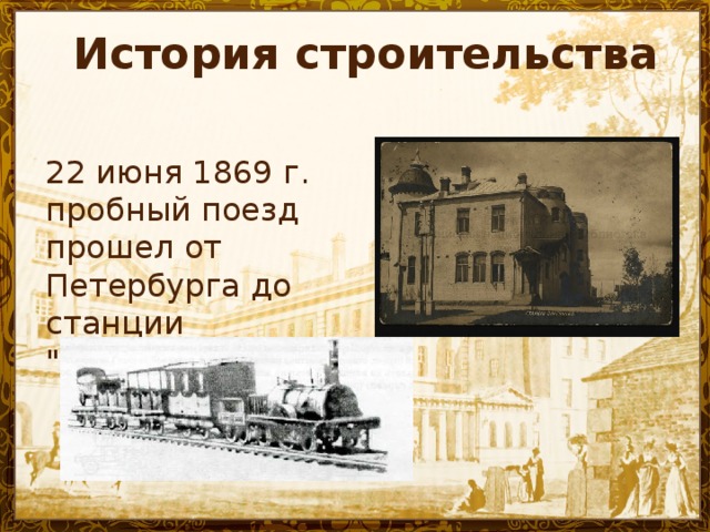 История строительства    22 июня 1869 г. пробный поезд прошел от Петербурга до станции 