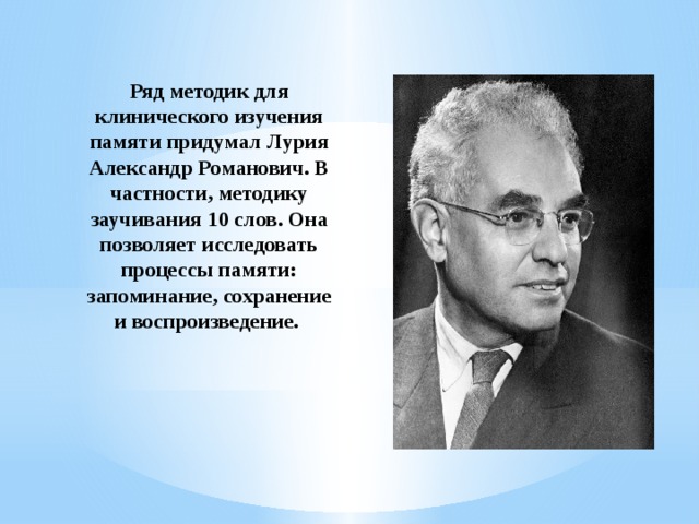 Ряд методик для клинического изучения памяти придумал Лурия Александр Романович. В частности, методику заучивания 10 слов. Она позволяет исследовать процессы памяти: запоминание, сохранение и воспроизведение.