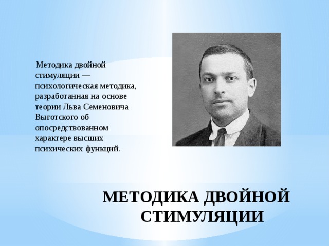 Методика двойной стимуляции — психологическая методика, разработанная на основе теории Льва Семеновича Выготского об опосредствованном характере высших психических функций. МЕТОДИКА ДВОЙНОЙ СТИМУЛЯЦИИ