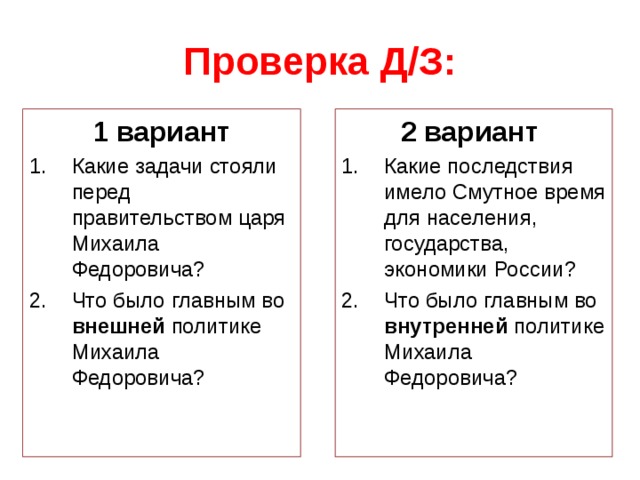 Проверка Д/З: 2 вариант Какие последствия имело Смутное время для населения, государства, экономики России? Что было главным во внутренней политике Михаила Федоровича? 1 вариант