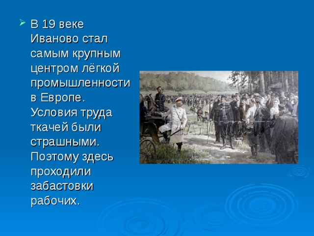 В 19 веке Иваново стал самым крупным центром лёгкой промышленности в Европе. Условия труда ткачей были страшными. Поэтому здесь проходили забастовки рабочих.