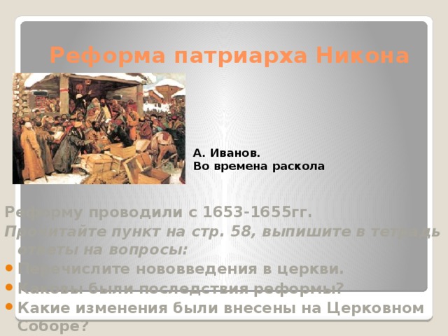 Реформа патриарха Никона А. Иванов. Во времена раскола Реформу проводили с 1653-1655гг. Прочитайте пункт на стр. 58, выпишите в тетрадь ответы на вопросы: