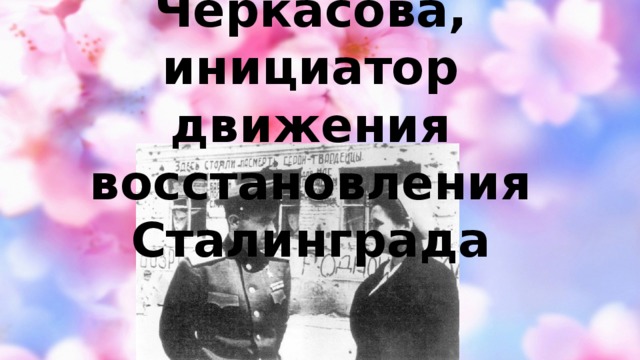 Александра Черкасова, инициатор движения восстановления Сталинграда