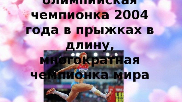 Татьяна Лебедева- олимпийская чемпионка 2004 года в прыжках в длину, многократная чемпионка мира