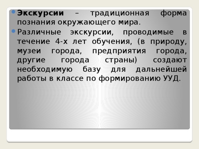 Экскурсии – традиционная форма познания окружающего мира. Различные экскурсии, проводимые в течение 4-х лет обучения, (в природу, музеи города, предприятия города, другие города страны) создают необходимую базу для дальнейшей работы в классе по формированию УУД.