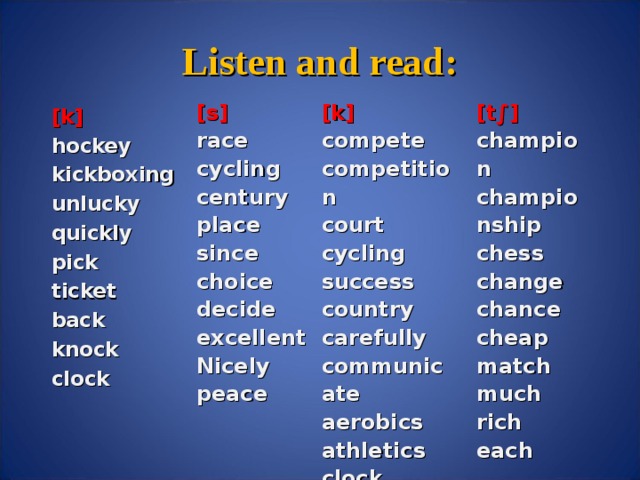 Listen and read: [s] [ k] [t∫] race cycling century place since choice decide excellent Nicely peace compete competition court cycling success country carefully communicate aerobics athletics clock champion championship chess change chance cheap match much rich each [k] hockey kickboxing unlucky quickly pick ticket back knock clock