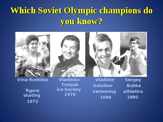 Which Soviet Olympic champions do you know? Irina Rodnina figure skating 1972 Vladislav Tretyak ice hockey 1976 Vladimir Salnikov swimming 1988 Sergey Bubka athletics 1980