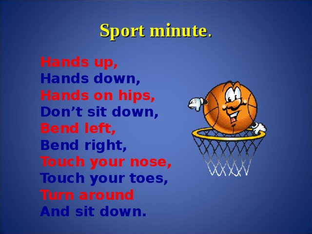 Sport minute . Hands up, Hands down, Hands on hips, Don’t sit down, Bend left, Bend right, Touch your nose, Touch your toes, Turn around And sit down.