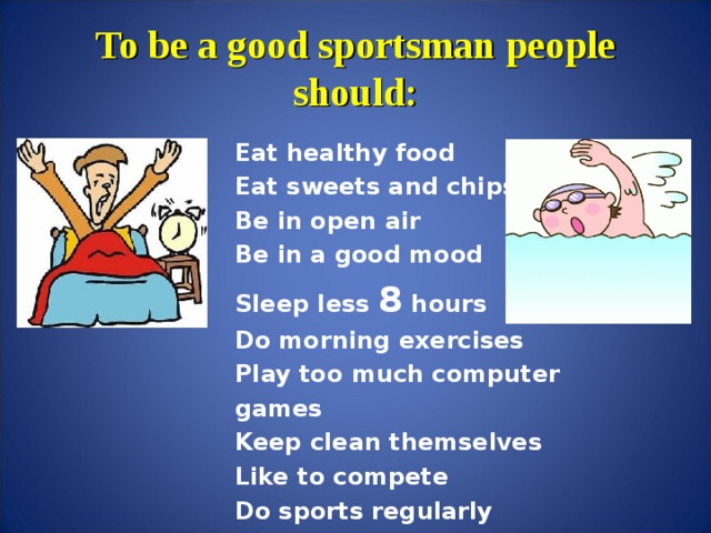 To be a good sportsman people should: Eat healthy food Eat sweets and chips Be in open air Be in a good mood Sleep less 8 hours Do morning exercises Play too much computer games Keep clean themselves Like to compete Do sports regularly