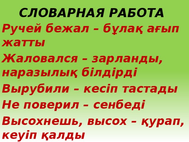 Словарная работа Ручей бежал – бұлақ ағып жатты Жаловался – зарланды, наразылық білдірді Вырубили – кесіп тастады Не поверил – сенбеді Высохнешь, высох – қурап, кеуіп қалды