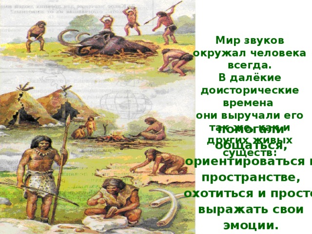 Мир звуков окружал человека всегда. В далёкие доисторические времена они выручали его так же, как и других живых существ: помогали общаться, ориентироваться в пространстве, охотиться и просто выражать свои эмоции.