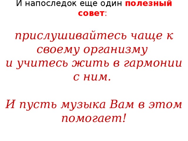 И напоследок еще один полезный совет : прислушивайтесь чаще к своему организму и учитесь жить в гармонии с ним.  И пусть музыка Вам в этом помогает!