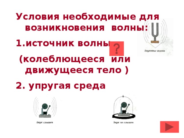 Условия необходимые для возникновения волны: источник волны  (колеблющееся или движущееся тело )  2. упругая среда