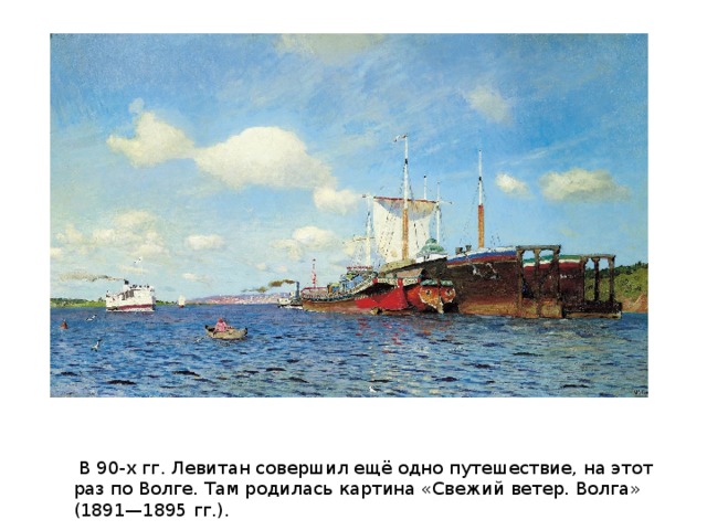   В 90-х гг. Левитан совершил ещё одно путешествие, на этот раз по Волге. Там родилась картина «Свежий ветер. Волга» (1891—1895 гг.). 