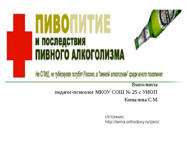 Выполнила педагог-психолог МКОУ СОШ № 25 с УИОП Копылова С.М. Источник: http://tema.orthodoxy.ru/pivo/