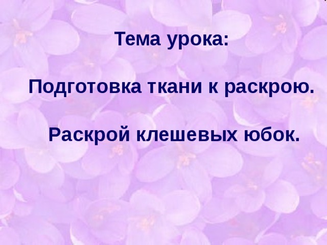 Тема урока:   Подготовка ткани к раскрою.  Раскрой клешевых юбок.