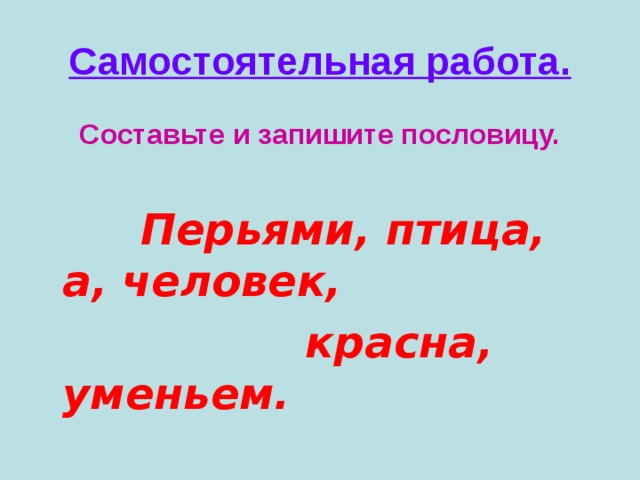 Самостоятельная работа. Составьте и запишите пословицу.  Перьями, птица, а, человек,  красна, уменьем.