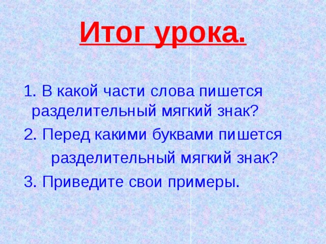 Итог урока.  1. В какой части слова пишется разделительный мягкий знак?  2. Перед какими буквами пишется  разделительный мягкий знак?  3. Приведите свои примеры.