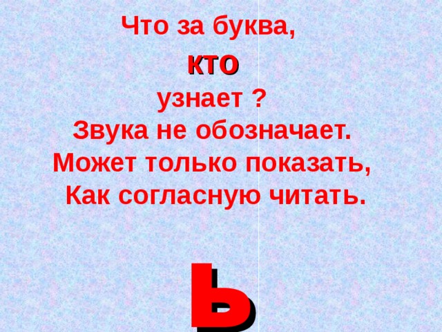 Что за буква,  кто  узнает ?  Звука не обозначает.  Может только показать,  Как согласную читать. ь