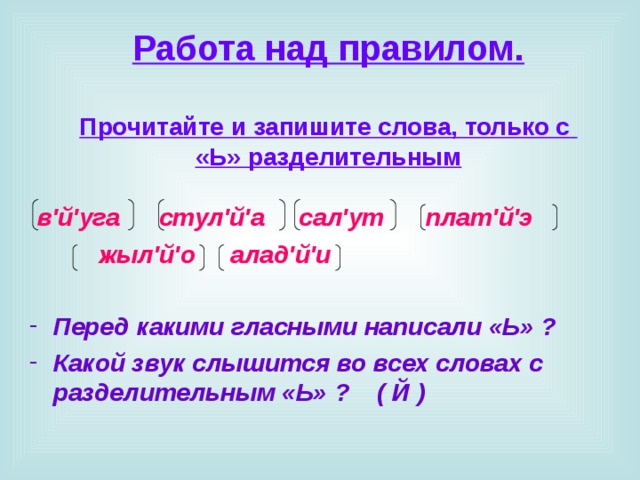 Работа над правилом.   Прочитайте и запишите слова, только с  «Ь» разделительным     в ' й ' уга  стул ' й ' а  сал ' ут плат ' й ' э  жыл ' й ' о алад ' й ' и