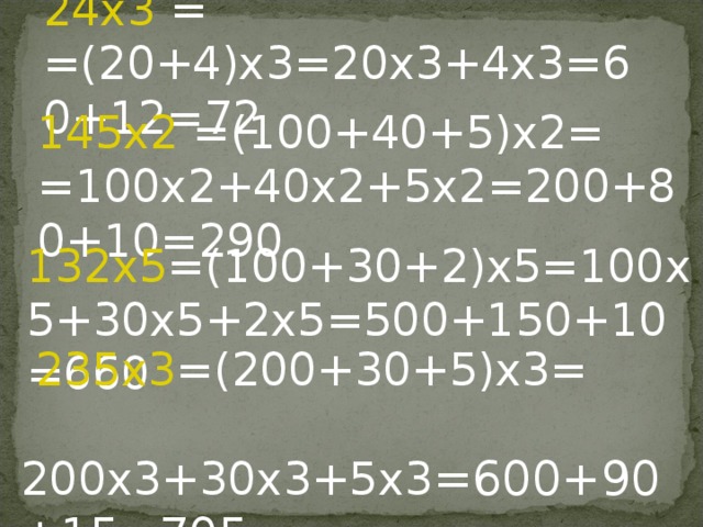 24x3 = =(20+4)x3=20x3+4x3=60+12=72 145x2  =(100+40+5)x2= =100x2+40x2+5x2=200+80+10=290 132x5 =(100+30+2)x5=100x5+30x5+2x5=500+150+10=660  235x3 =(200+30+5)x3=  200x3+30x3+5x3 =600+90+15=705