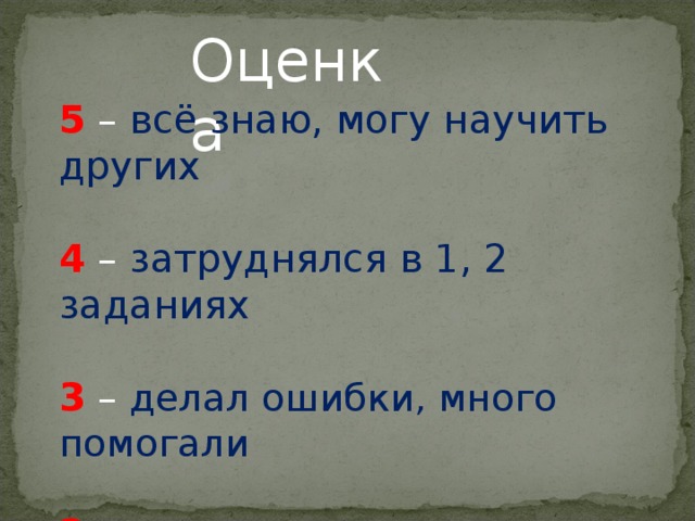 Оценка 5 – всё знаю, могу научить других 4 – затруднялся в 1, 2 заданиях 3 – делал ошибки, много помогали 2 – ничего не понимаю