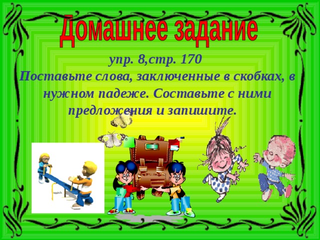 упр. 8,стр. 170  Поставьте слова, заключенные в скобках, в нужном падеже. Составьте с ними предложения и запишите.