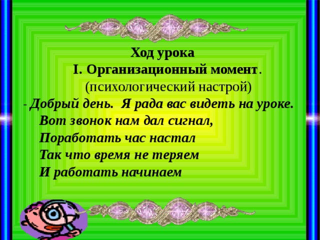 Ход урока  І. Организационный момент . (психологический настрой) - Добрый день. Я рада вас видеть на уроке.  Вот звонок нам дал сигнал,  Поработать час настал  Так что время не теряем  И работать начинаем