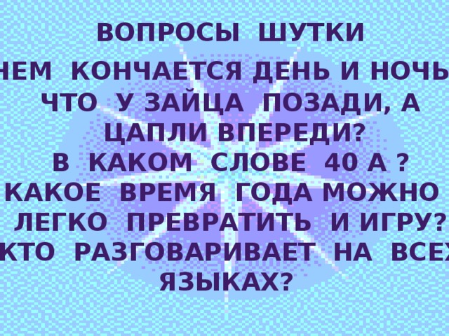 Вопросы шутки Чем кончается день и ночь ? Что у зайца позади, а  цапли впереди? В каком слове 40 а ? Какое время года можно легко превратить и игру? Кто разговаривает на всех Языках?