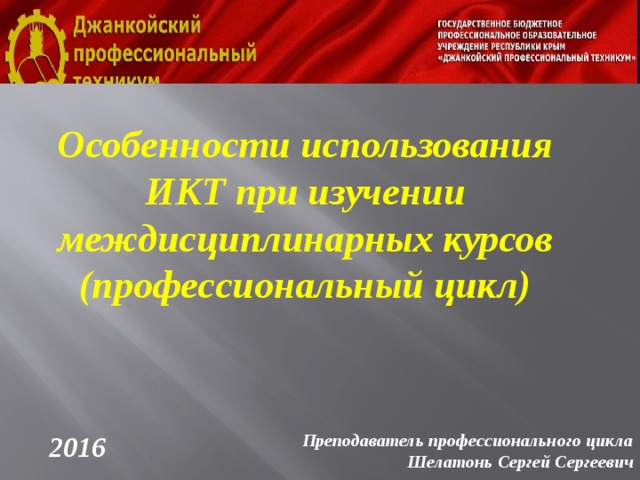 Особенности использования ИКТ при изучении междисциплинарных курсов (профессиональный цикл) 2016 Преподаватель профессионального цикла Шелатонь Сергей Сергеевич