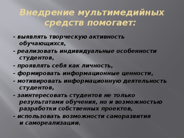 Внедрение мультимедийных средств помогает: - выявлять творческую активность обучающихся, - реализовать индивидуальные особенности студентов, - проявлять себя как личность, - формировать информационные ценности, - мотивировать информационную деятельность студентов, - заинтересовать студентов не только результатами обучения, но и возможностью разработки собственных проектов, - использовать возможности саморазвития и самореализации.