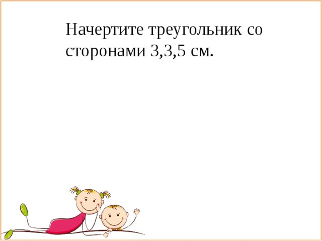 Начертите треугольник со сторонами 3,3,5 см.