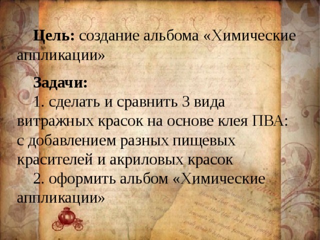 Цель: создание альбома «Химические аппликации»  Задачи: 1.  сделать и сравнить 3 вида витражных красок на основе клея ПВА: с добавлением разных пищевых красителей и акриловых красок 2.  оформить альбом «Химические аппликации»