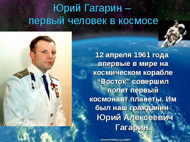 Юрий Гагарин – первый человек в космосе 12 апреля 1961 года впервые в мире на космическом корабле “Восток” совершил полет первый космонавт планеты. Им был наш гражданин  Юрий Алексеевич Гагарин.