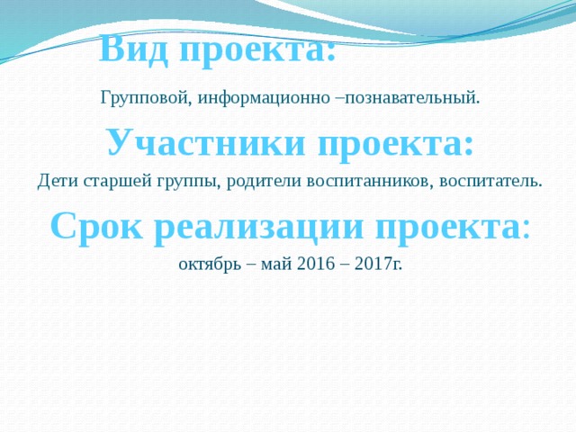 Вид проекта:   Групповой, информационно –познавательный. Участники проекта: Дети старшей группы, родители воспитанников, воспитатель. Срок реализации проекта : октябрь – май 2016 – 2017г.