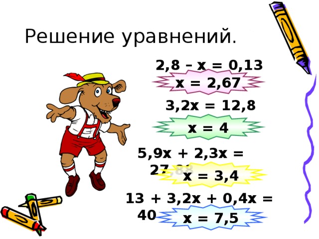 Решение уравнений. 2,8 – х = 0,13 х = 2,67 3,2х = 12,8 х = 4 5,9х + 2,3х = 27,88 х = 3,4 13 + 3,2х + 0,4х = 40 х = 7,5