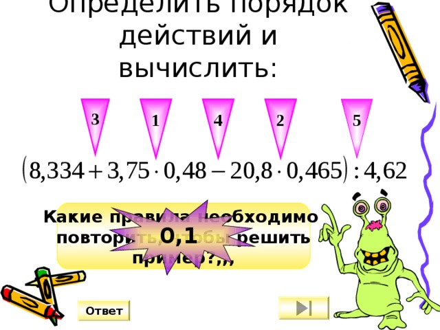 1 2 3 4 5 Определить порядок действий и вычислить: 0,1 Какие правила необходимо повторить, чтобы решить пример?,,, Ответ