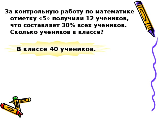 За контрольную работу по математике отметку «5» получили 12 учеников, что составляет 30% всех учеников. Сколько учеников в классе? В классе 40 учеников.