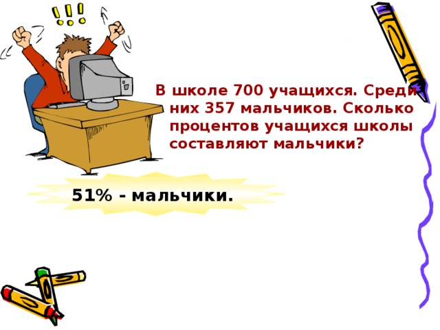 В школе 700 учащихся. Среди них 357 мальчиков. Сколько процентов учащихся школы составляют мальчики? 51% - мальчики.